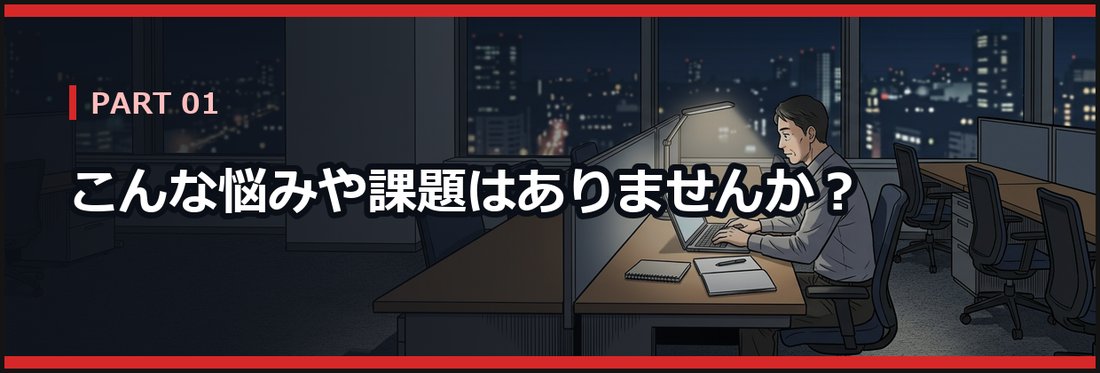 PART 01 こんな悩みや課題はありませんか？